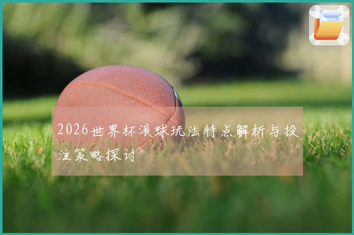 2026世界杯滚球玩法特点解析与投注策略探讨