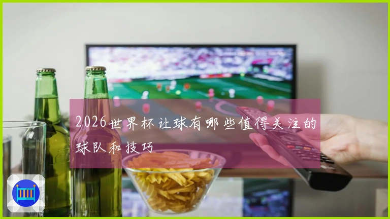 2026世界杯让球有哪些值得关注的球队和技巧