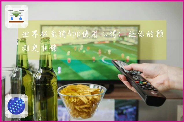 世界杯竞猜App使用心得：让你的预测更准确