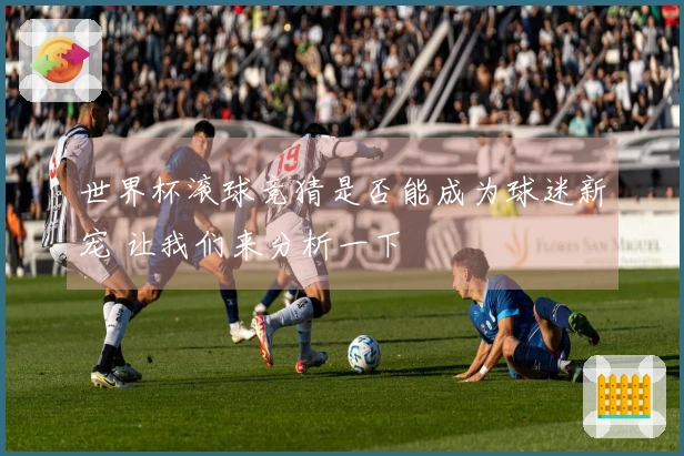 世界杯滚球竞猜是否能成为球迷新宠 让我们来分析一下